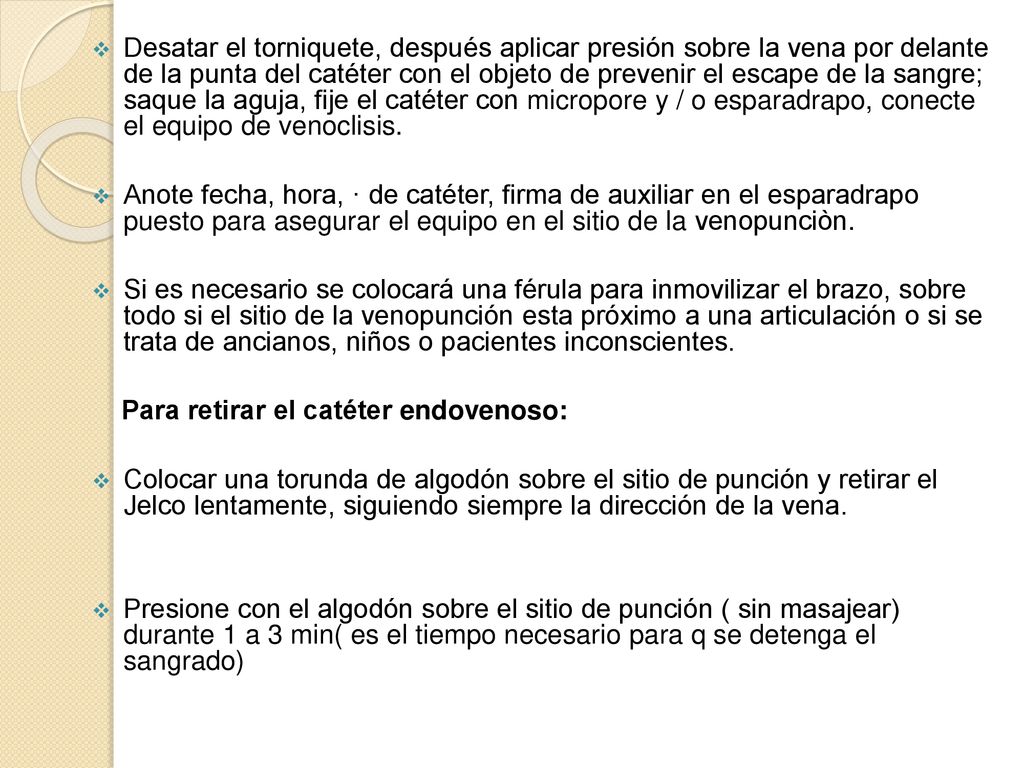 Desatar el torniquete, después aplicar presión sobre la vena por delante de la punta del catéter con el objeto de prevenir el escape de la sangre; saque la aguja, fije el catéter con micropore y / o esparadrapo, conecte el equipo de venoclisis.