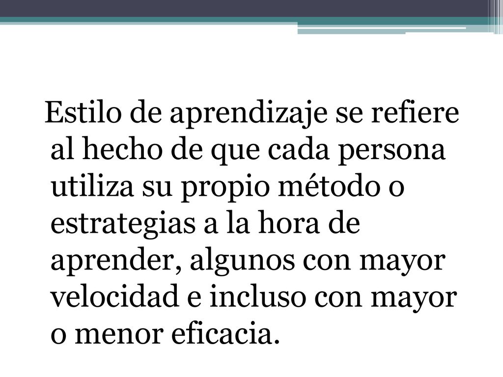 Estilo de aprendizaje se refiere al hecho de que cada persona utiliza su propio método o estrategias a la hora de aprender, algunos con mayor velocidad e incluso con mayor o menor eficacia.