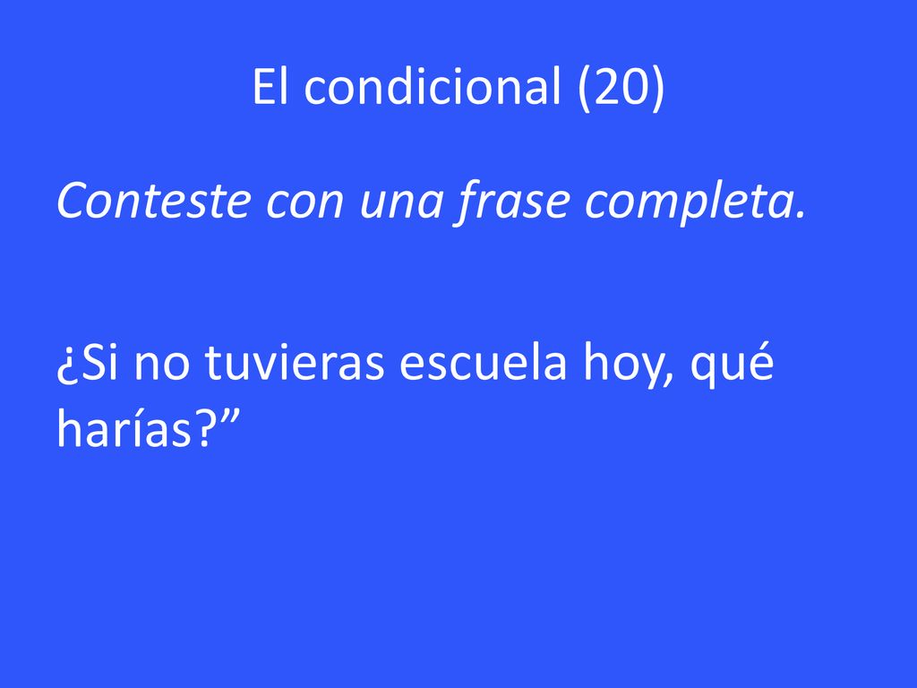 El condicional (20) Conteste con una frase completa. ¿Si no tuvieras escuela hoy, qué harías