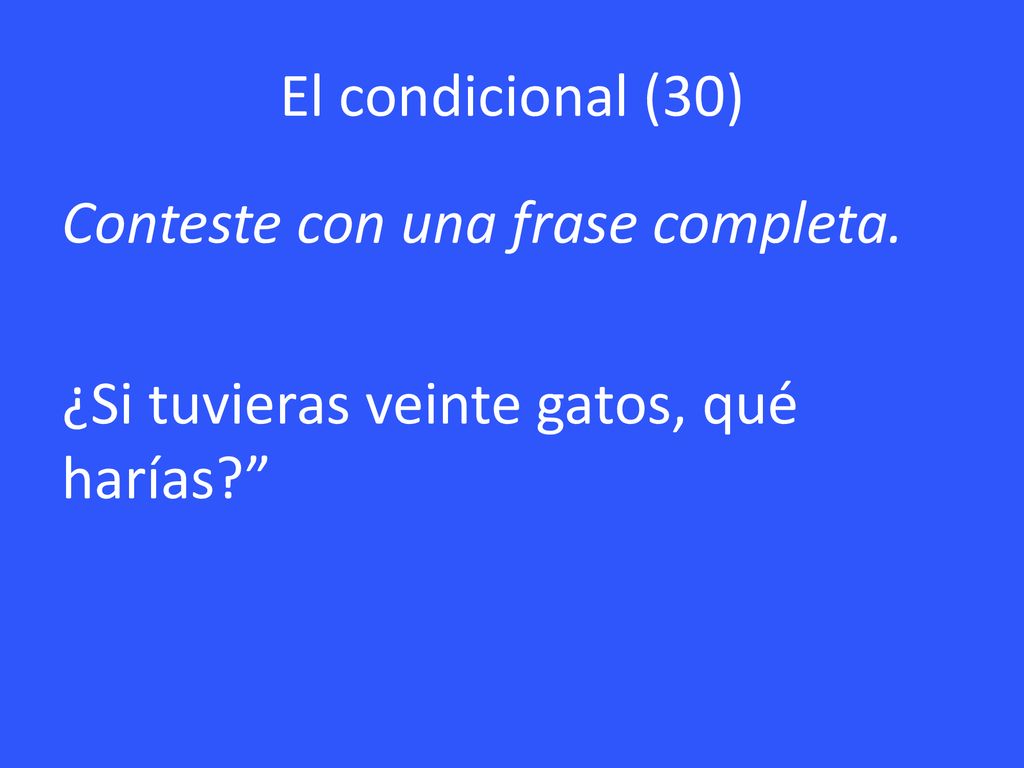 El condicional (30) Conteste con una frase completa. ¿Si tuvieras veinte gatos, qué harías