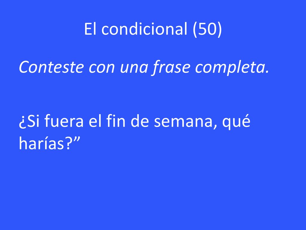 El condicional (50) Conteste con una frase completa. ¿Si fuera el fin de semana, qué harías