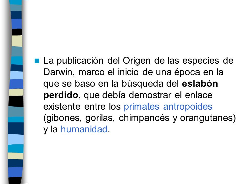La publicación del Origen de las especies de Darwin, marco el inicio de una época en la que se baso en la búsqueda del eslabón perdido, que debía demostrar el enlace existente entre los primates antropoides (gibones, gorilas, chimpancés y orangutanes) y la humanidad.