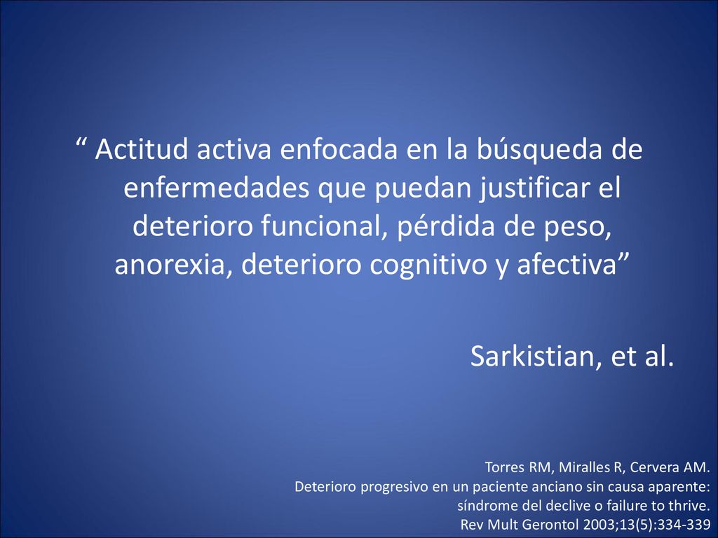 Actitud activa enfocada en la búsqueda de enfermedades que puedan justificar el deterioro funcional, pérdida de peso, anorexia, deterioro cognitivo y afectiva Sarkistian, et al.