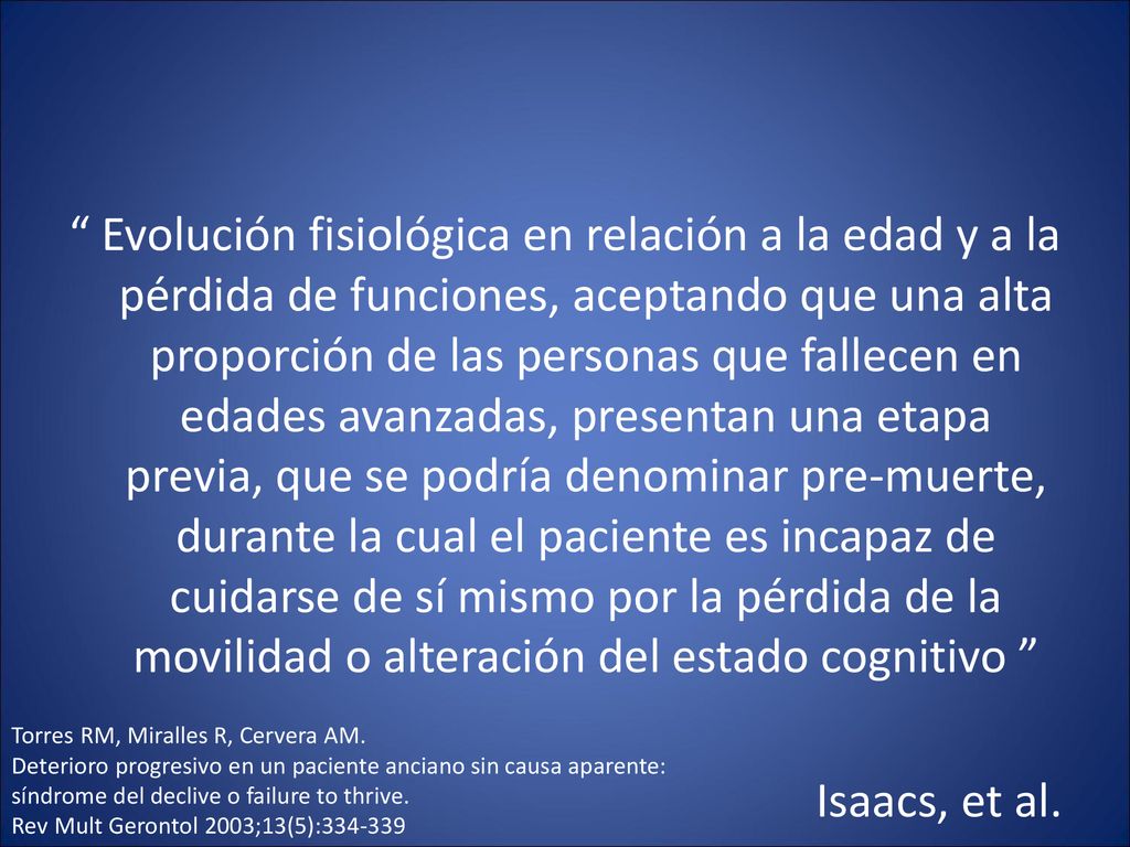 Evolución fisiológica en relación a la edad y a la pérdida de funciones, aceptando que una alta proporción de las personas que fallecen en edades avanzadas, presentan una etapa previa, que se podría denominar pre-muerte, durante la cual el paciente es incapaz de cuidarse de sí mismo por la pérdida de la movilidad o alteración del estado cognitivo