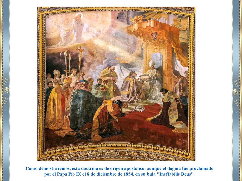 Como demostraremos, esta doctrina es de origen apostólico, aunque el dogma fue proclamado por el Papa Pío IX el 8 de diciembre de 1854, en su bula Ineffabilis Deus .