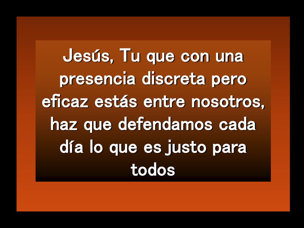 Jesús, Tu que con una presencia discreta pero eficaz estás entre nosotros, haz que defendamos cada día lo que es justo para todos