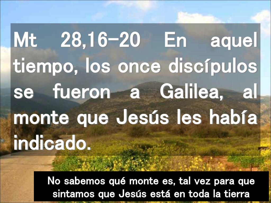Mt 28,16-20 En aquel tiempo, los once discípulos se fueron a Galilea, al monte que Jesús les había indicado.