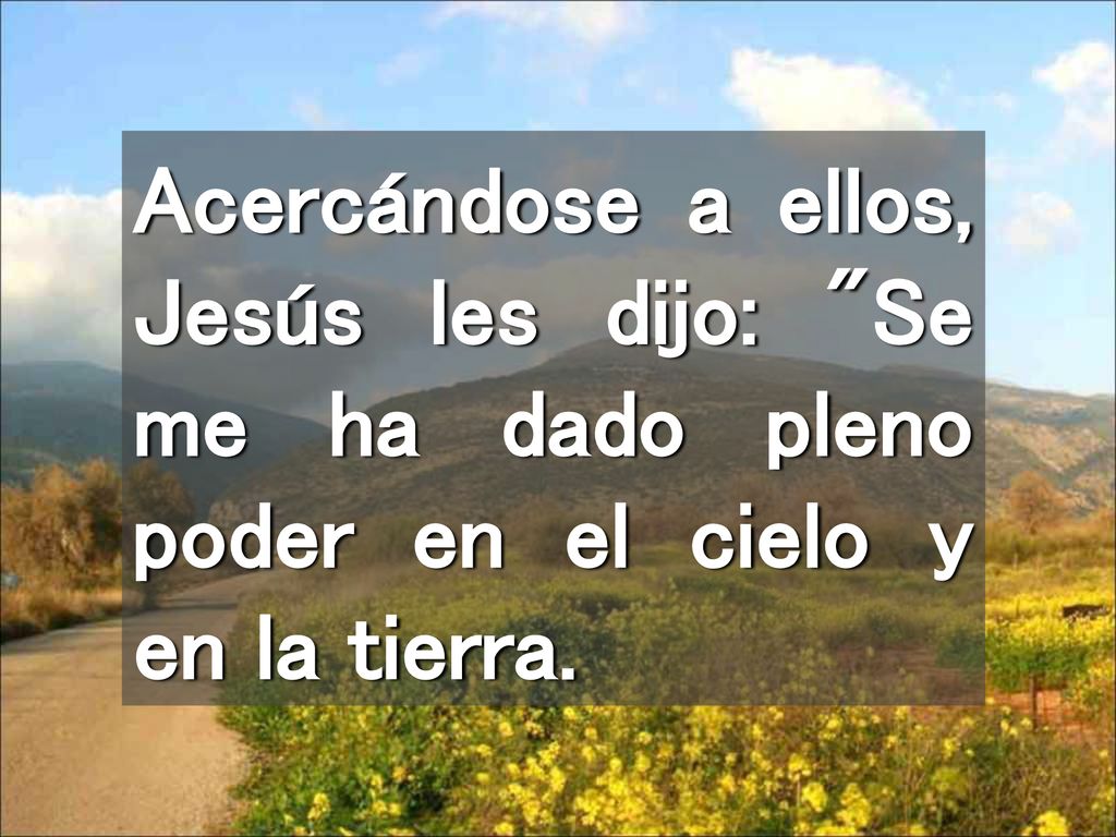 Acercándose a ellos, Jesús les dijo: Se me ha dado pleno poder en el cielo y en la tierra.