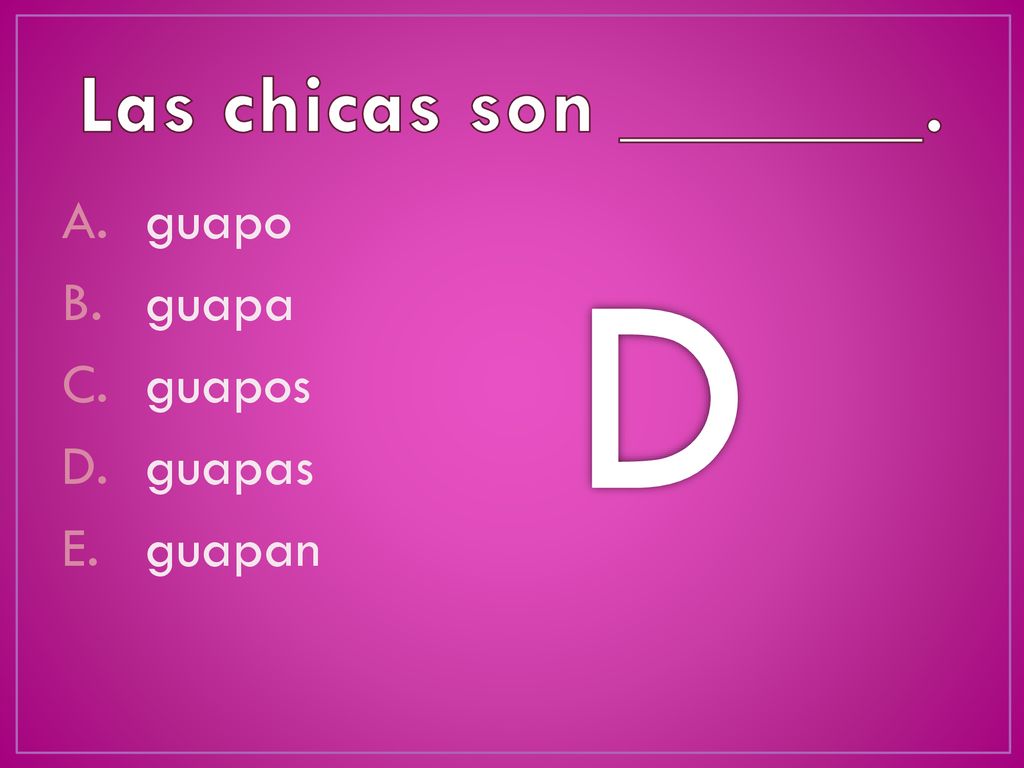 Las chicas son _______. guapo guapa guapos guapas guapan D