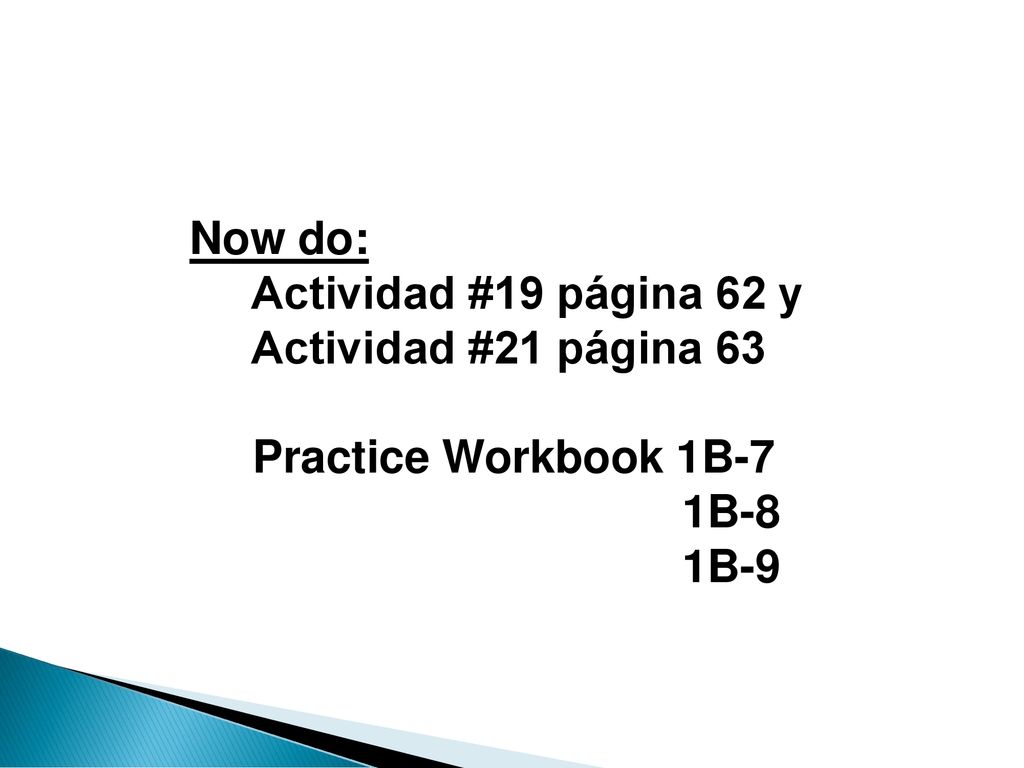 Now do: Actividad #19 página 62 y Actividad #21 página 63 Practice Workbook 1B-7 1B-8 1B-9