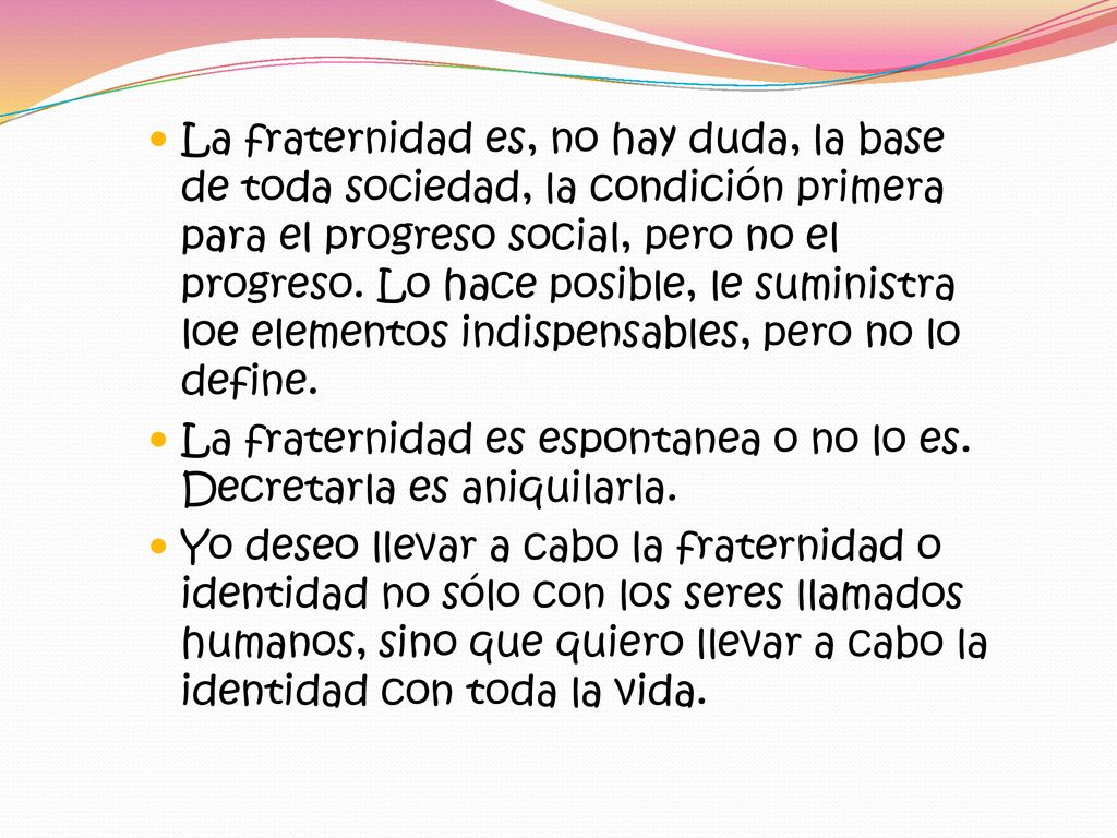 La fraternidad es, no hay duda, la base de toda sociedad, la condición primera para el progreso social, pero no el progreso. Lo hace posible, le suministra loe elementos indispensables, pero no lo define.