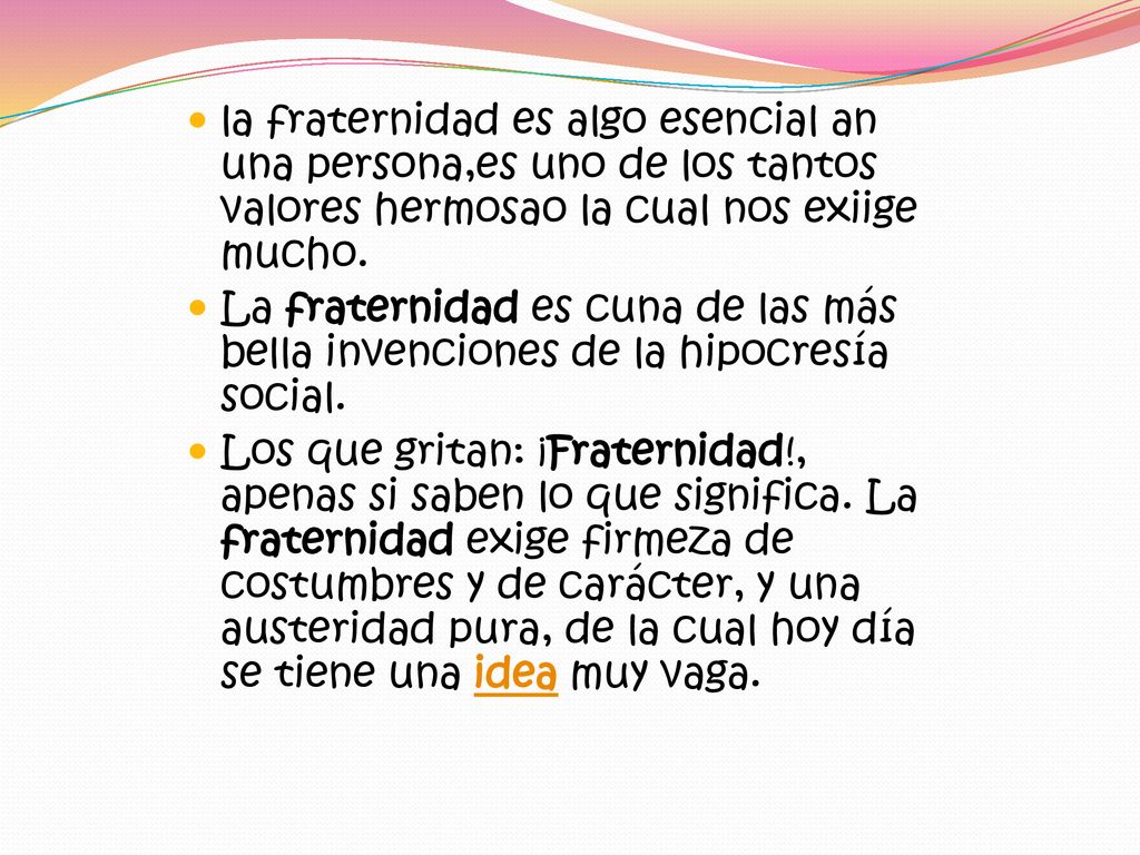 la fraternidad es algo esencial an una persona,es uno de los tantos valores hermosao la cual nos exiige mucho.