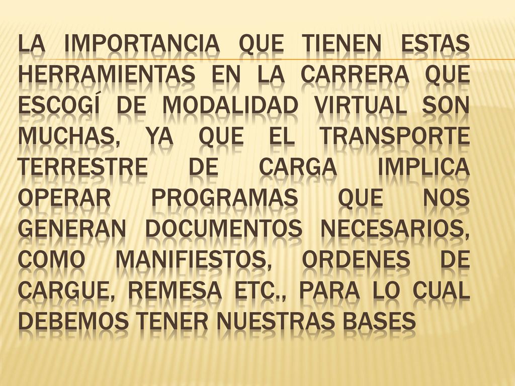 La importancia que tienen estas herramientas en la carrera que escogí de modalidad virtual son muchas, ya que el transporte terrestre de carga implica operar programas que nos generan documentos necesarios, como manifiestos, ordenes de cargue, remesa etc., para lo cual debemos tener nuestras bases