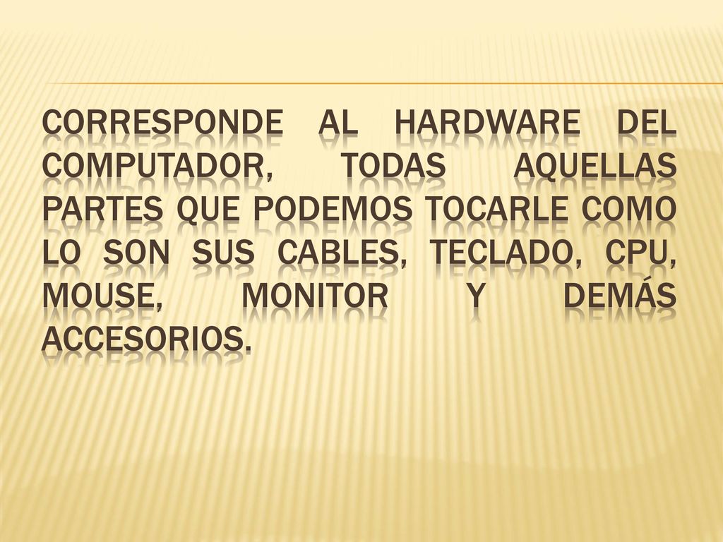 Corresponde al Hardware del computador, todas aquellas partes que podemos tocarle como lo son sus cables, teclado, cpu, mouse, monitor y demás accesorios.