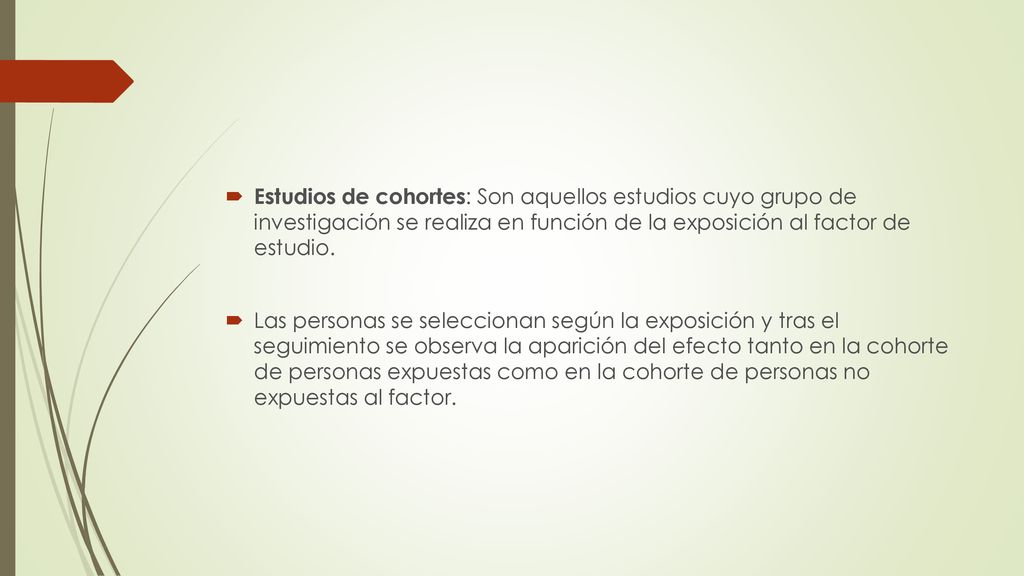 Estudios de cohortes: Son aquellos estudios cuyo grupo de investigación se realiza en función de la exposición al factor de estudio.