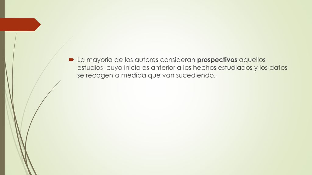 La mayoría de los autores consideran prospectivos aquellos estudios cuyo inicio es anterior a los hechos estudiados y los datos se recogen a medida que van sucediendo.