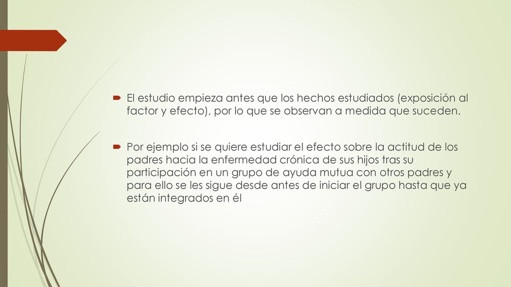 El estudio empieza antes que los hechos estudiados (exposición al factor y efecto), por lo que se observan a medida que suceden.
