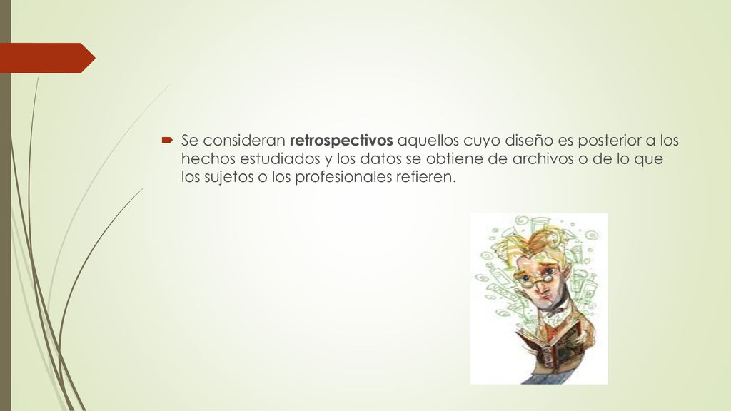 Se consideran retrospectivos aquellos cuyo diseño es posterior a los hechos estudiados y los datos se obtiene de archivos o de lo que los sujetos o los profesionales refieren.