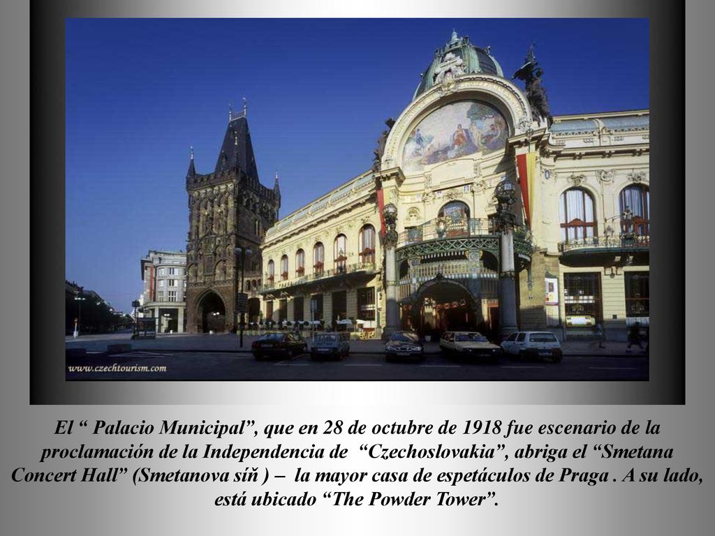 El Palacio Municipal , que en 28 de octubre de 1918 fue escenario de la proclamación de la Independencia de Czechoslovakia , abriga el Smetana Concert Hall (Smetanova síň ) – la mayor casa de espetáculos de Praga .