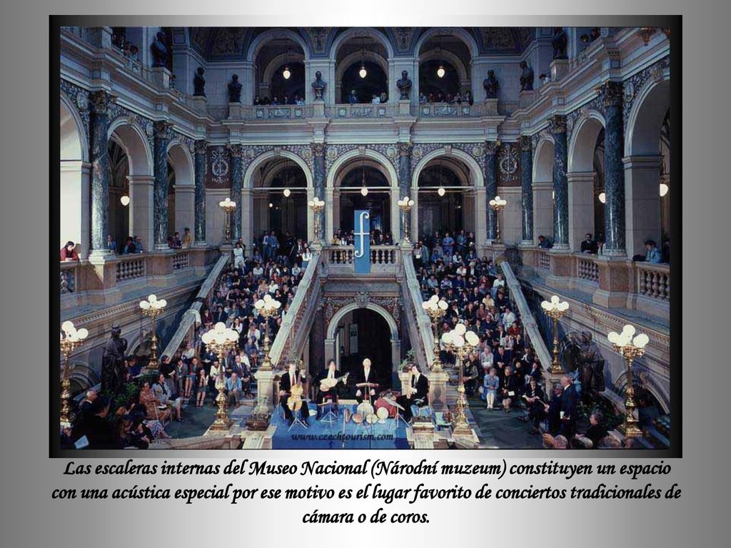 Las escaleras internas del Museo Nacional (Národní muzeum) constituyen un espacio con una acústica especial por ese motivo es el lugar favorito de conciertos tradicionales de cámara o de coros.