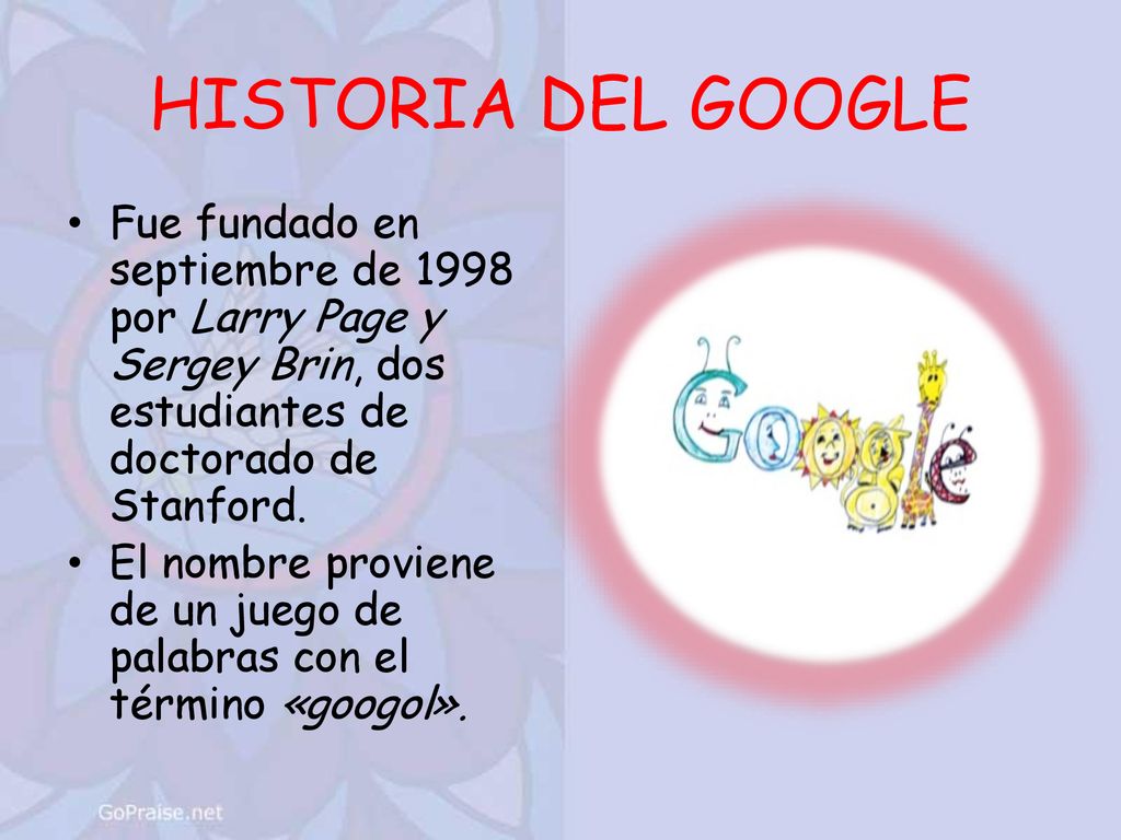 HISTORIA DEL GOOGLE Fue fundado en septiembre de 1998 por Larry Page y Sergey Brin, dos estudiantes de doctorado de Stanford.