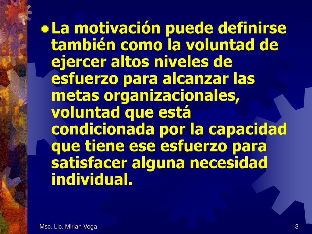 La motivación puede definirse también como la voluntad de ejercer altos niveles de esfuerzo para alcanzar las metas organizacionales, voluntad que está condicionada por la capacidad que tiene ese esfuerzo para satisfacer alguna necesidad individual.