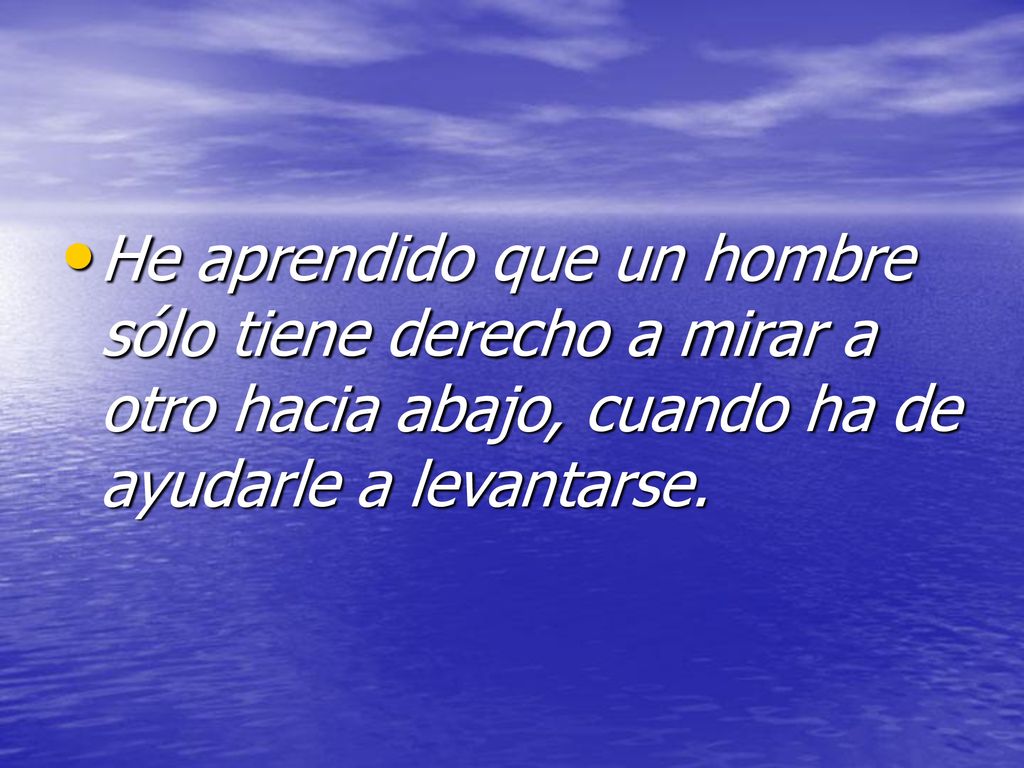 He aprendido que un hombre sólo tiene derecho a mirar a otro hacia abajo, cuando ha de ayudarle a levantarse.