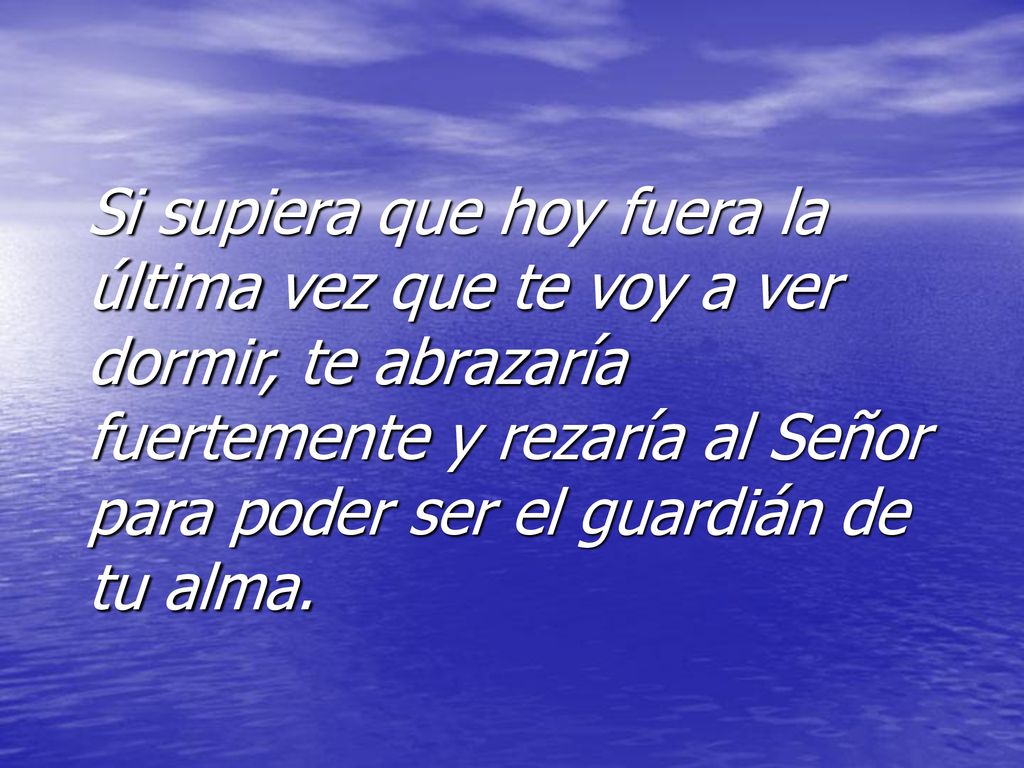 Si supiera que hoy fuera la última vez que te voy a ver dormir, te abrazaría fuertemente y rezaría al Señor para poder ser el guardián de tu alma.