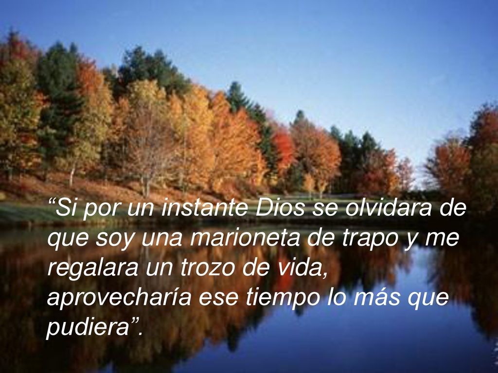 Si por un instante Dios se olvidara de que soy una marioneta de trapo y me regalara un trozo de vida, aprovecharía ese tiempo lo más que pudiera .