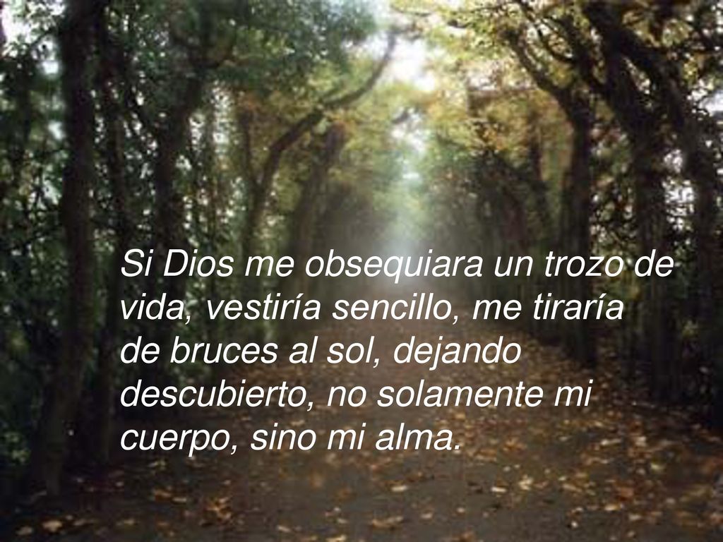 Si Dios me obsequiara un trozo de vida, vestiría sencillo, me tiraría de bruces al sol, dejando descubierto, no solamente mi cuerpo, sino mi alma.