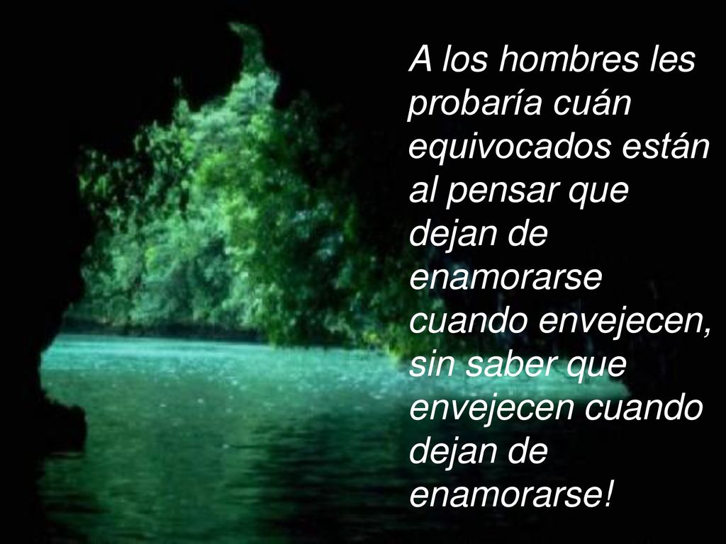 A los hombres les probaría cuán equivocados están al pensar que dejan de enamorarse cuando envejecen, sin saber que envejecen cuando dejan de enamorarse!