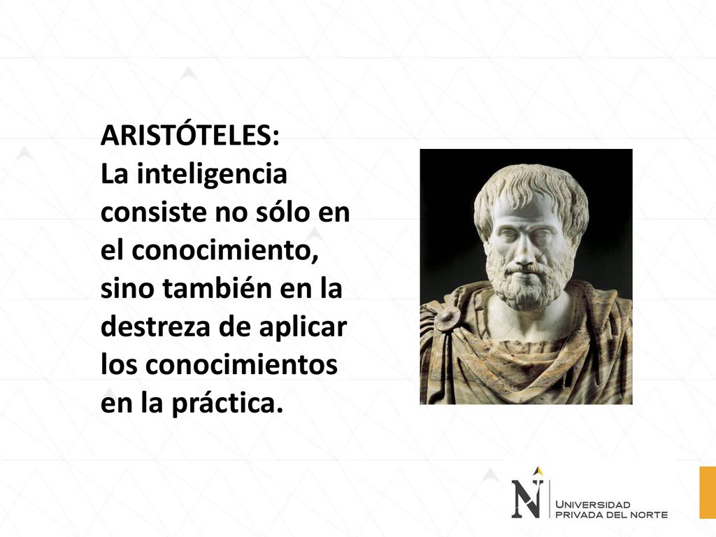ARISTÓTELES: La inteligencia consiste no sólo en el conocimiento, sino también en la destreza de aplicar los conocimientos en la práctica.
