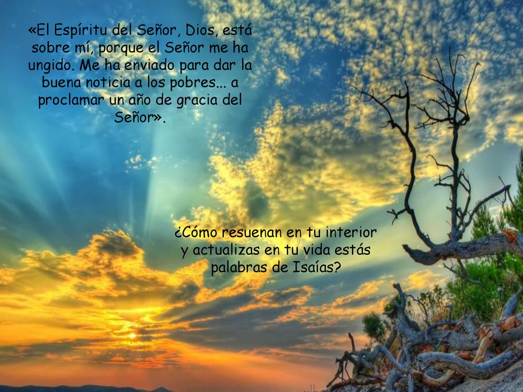 «El Espíritu del Señor, Dios, está sobre mí, porque el Señor me ha ungido. Me ha enviado para dar la buena noticia a los pobres... a proclamar un año de gracia del Señor».
