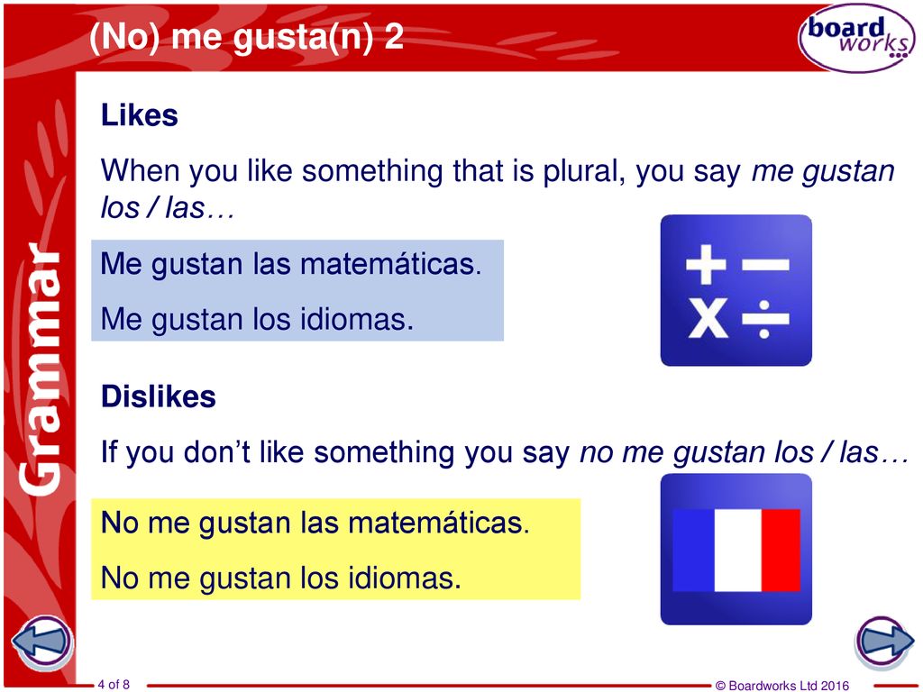(No) me gusta(n) 2 Likes. When you like something that is plural, you say me gustan los / las… Me gustan las matemáticas.
