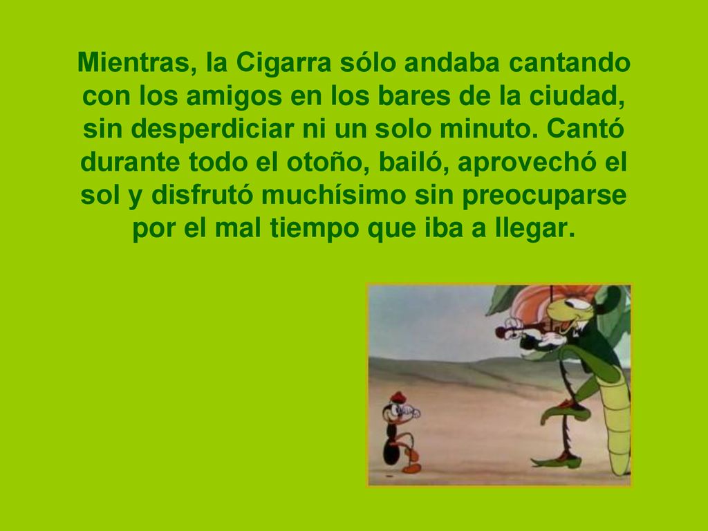 Mientras, la Cigarra sólo andaba cantando con los amigos en los bares de la ciudad, sin desperdiciar ni un solo minuto.