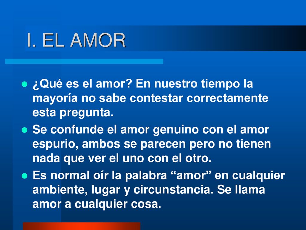 I. EL AMOR ¿Qué es el amor En nuestro tiempo la mayoría no sabe contestar correctamente esta pregunta.