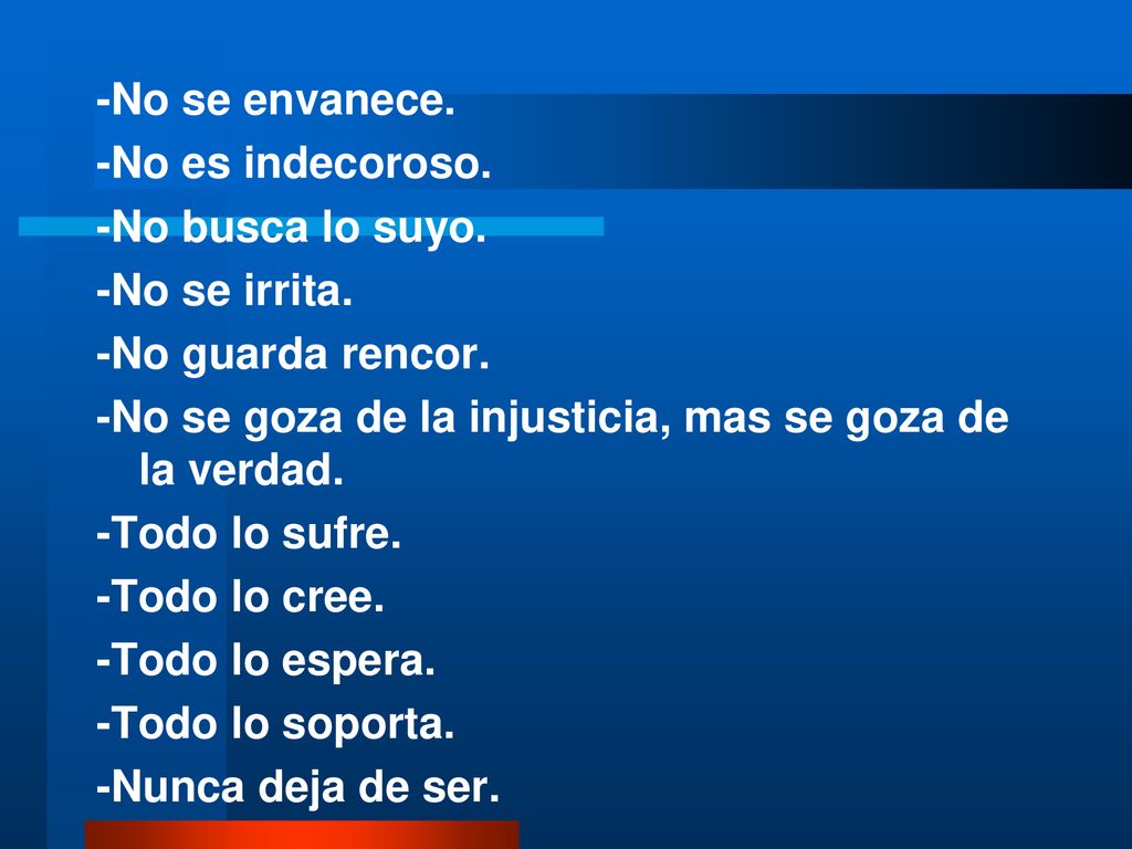-No se envanece. -No es indecoroso. -No busca lo suyo. -No se irrita. -No guarda rencor. -No se goza de la injusticia, mas se goza de la verdad.
