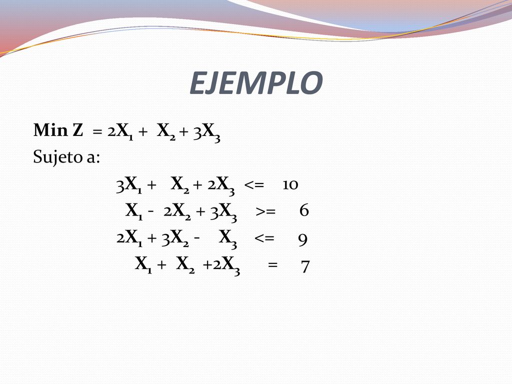 EJEMPLO Min Z = 2X1 + X2 + 3X3 Sujeto a: 3X1 + X2 + 2X3 <= 10 X1 - 2X2 + 3X3 >= 6 2X1 + 3X2 - X3 <= 9 X1 + X2 +2X3 = 7