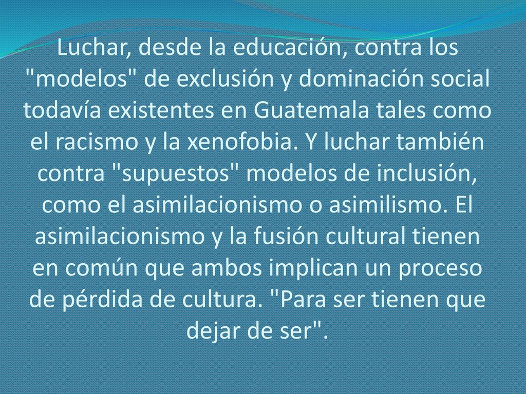 Luchar, desde la educación, contra los modelos de exclusión y dominación social todavía existentes en Guatemala tales como el racismo y la xenofobia.