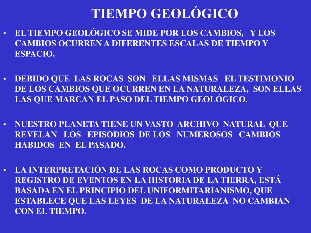 TIEMPO GEOLÓGICO EL TIEMPO GEOLÓGICO SE MIDE POR LOS CAMBIOS, Y LOS CAMBIOS OCURREN A DIFERENTES ESCALAS DE TIEMPO Y ESPACIO.