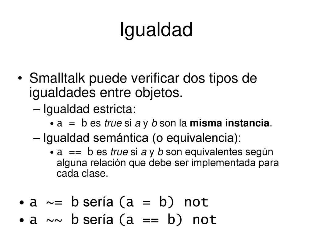 Igualdad Smalltalk puede verificar dos tipos de igualdades entre objetos. Igualdad estricta: a = b es true si a y b son la misma instancia.