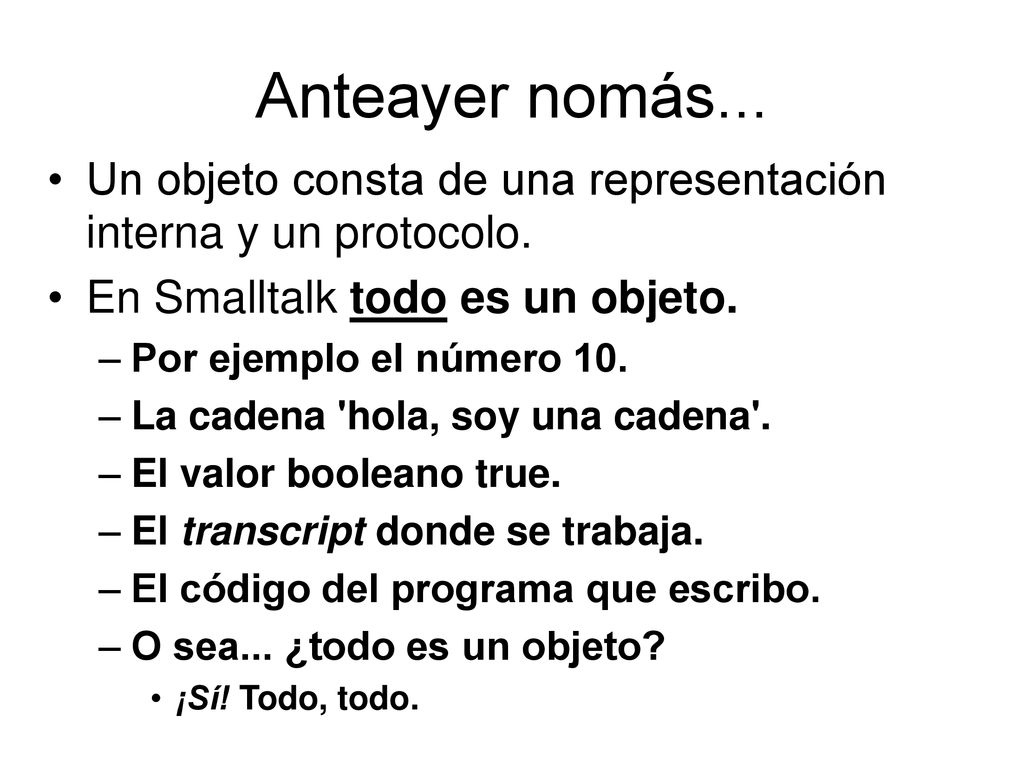 Anteayer nomás... Un objeto consta de una representación interna y un protocolo. En Smalltalk todo es un objeto.