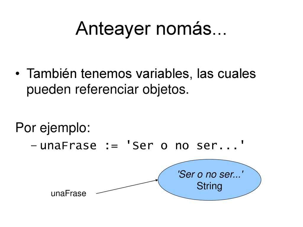 Anteayer nomás... También tenemos variables, las cuales pueden referenciar objetos. Por ejemplo: unaFrase := Ser o no ser...