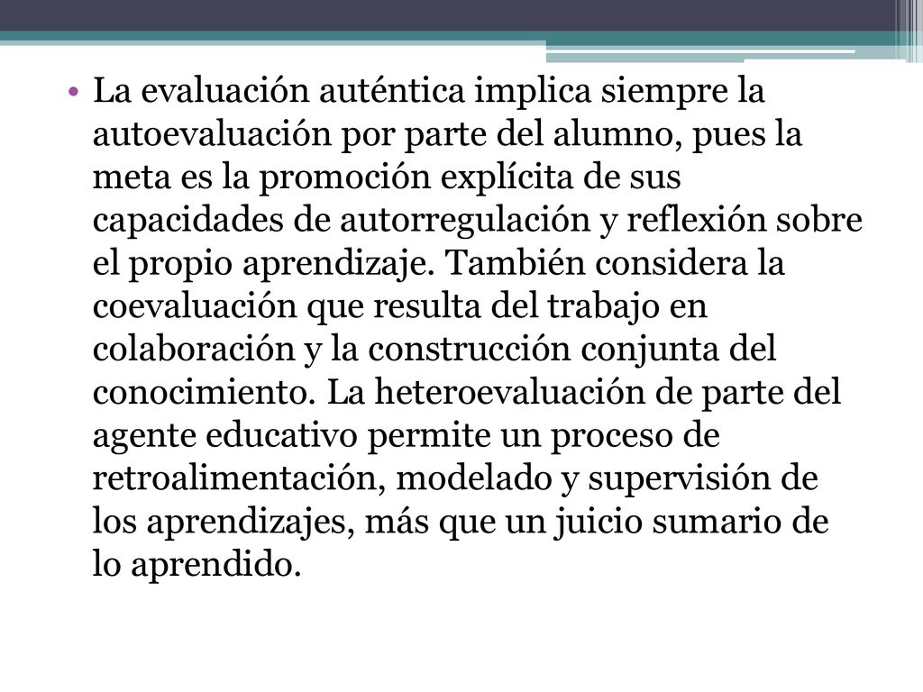 La evaluación auténtica implica siempre la autoevaluación por parte del alumno, pues la meta es la promoción explícita de sus capacidades de autorregulación y reflexión sobre el propio aprendizaje.