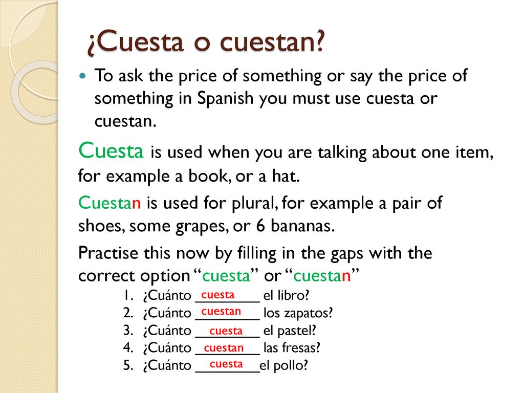 ¿Cuesta o cuestan To ask the price of something or say the price of something in Spanish you must use cuesta or cuestan.