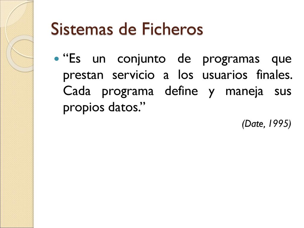 Sistemas de Ficheros Es un conjunto de programas que prestan servicio a los usuarios finales. Cada programa define y maneja sus propios datos.