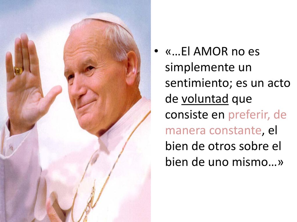 «…El AMOR no es simplemente un sentimiento; es un acto de voluntad que consiste en preferir, de manera constante, el bien de otros sobre el bien de uno mismo…»