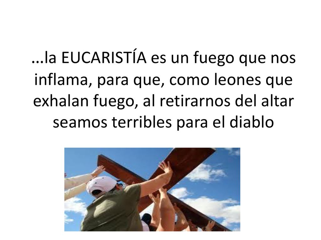 …la EUCARISTÍA es un fuego que nos inflama, para que, como leones que exhalan fuego, al retirarnos del altar seamos terribles para el diablo