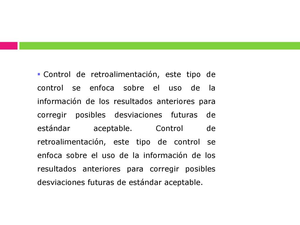 Control de retroalimentación, este tipo de control se enfoca sobre el uso de la información de los resultados anteriores para corregir posibles desviaciones futuras de estándar aceptable.