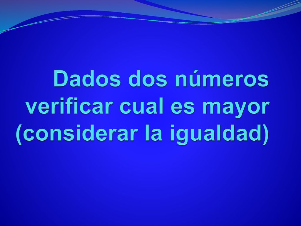 Dados dos números verificar cual es mayor (considerar la igualdad)